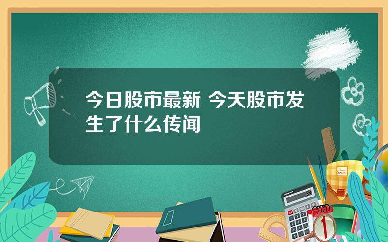 今日股市最新 今天股市发生了什么传闻